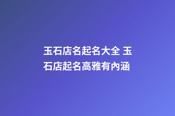玉石店名起名大全 玉石店起名高雅有內涵-第1張-店鋪起名-玄機派